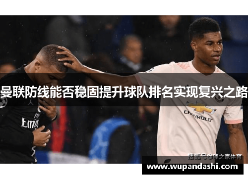 曼联防线能否稳固提升球队排名实现复兴之路