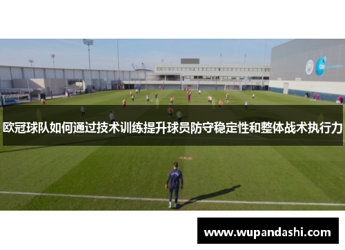 欧冠球队如何通过技术训练提升球员防守稳定性和整体战术执行力