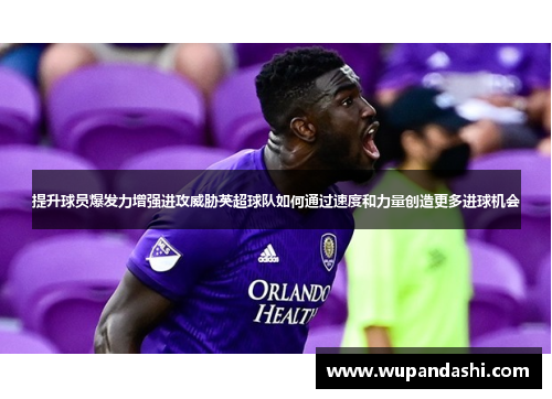 提升球员爆发力增强进攻威胁英超球队如何通过速度和力量创造更多进球机会