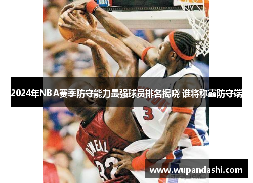2024年NBA赛季防守能力最强球员排名揭晓 谁将称霸防守端